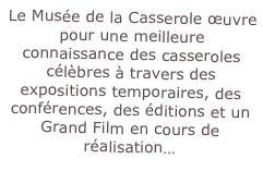 Le Musée de la Casserole œuvre pour une meilleure connaissance des casseroles célèbres à travers des expositions temporaires, des conférences, des éditions et un Grand Film en cours de réalisation…